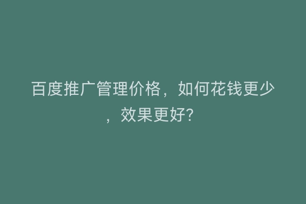 百度推广管理价格，如何花钱更少，效果更好？