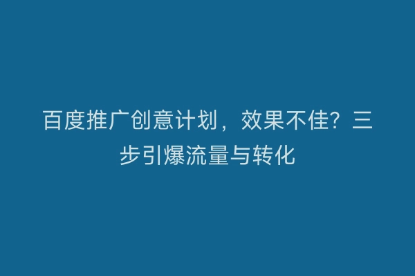 百度推广创意计划，效果不佳？三步引爆流量与转化