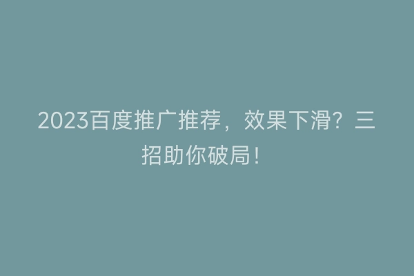 2023百度推广推荐,效果下滑?三招助你破局!