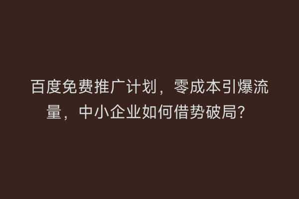 百度免费推广计划，零成本引爆流量，中小企业如何借势破局？