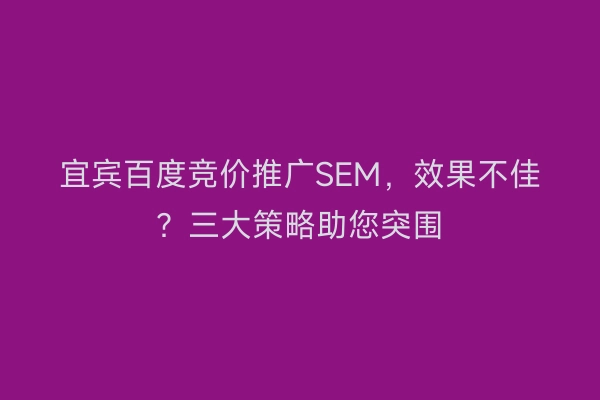 宜宾百度竞价推广SEM，效果不佳？三大策略助您突围