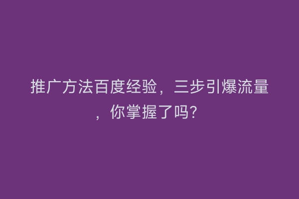推广方法百度经验,三步引爆流量,你掌握了吗?