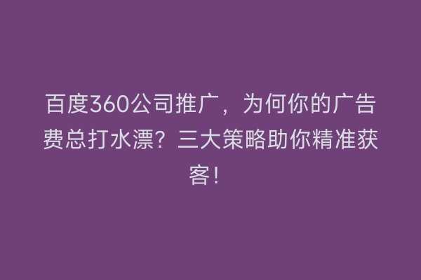 百度360公司推广，为何你的广告费总打水漂？三大策略助你精准获客！