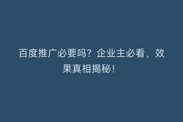 百度推广必要吗？企业主必看，效果真相揭秘！