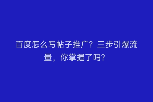 百度怎么写帖子推广？三步引爆流量，你掌握了吗？