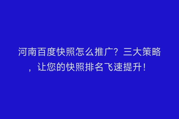 河南百度快照怎么推广？三大策略，让您的快照排名飞速提升！