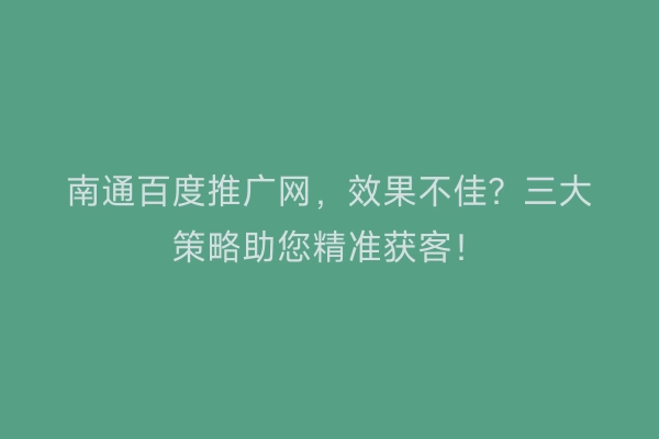南通百度推广网，效果不佳？三大策略助您精准获客！