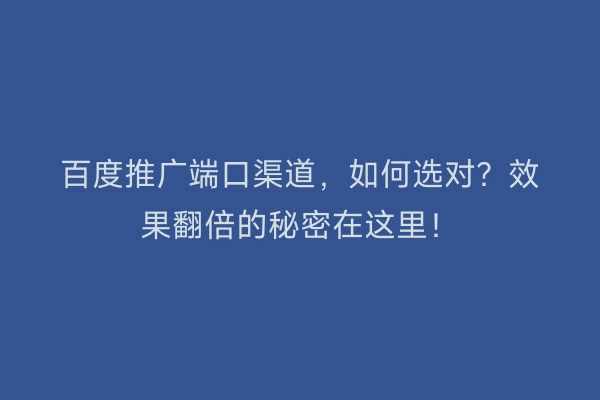 百度推广端口渠道，如何选对？效果翻倍的秘密在这里！