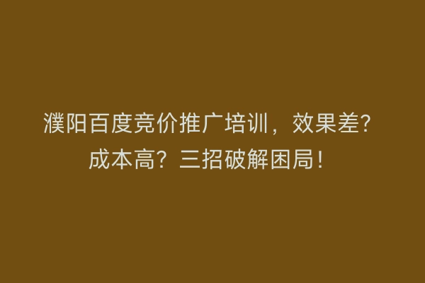 濮阳百度竞价推广培训，效果差？成本高？三招破解困局！