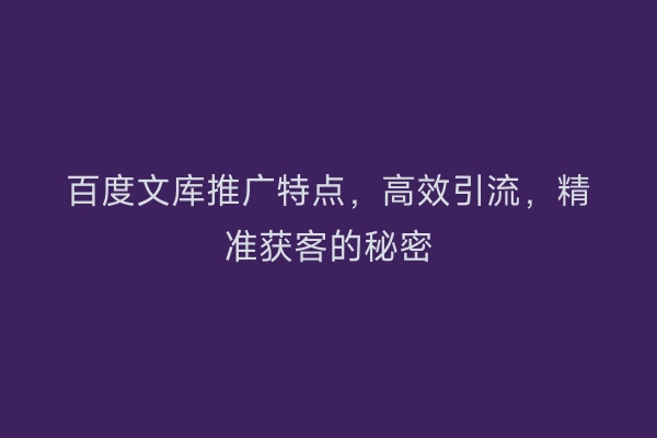 百度文库推广特点，高效引流，精准获客的秘密