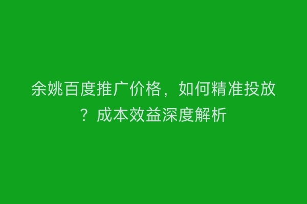 余姚百度推广价格，如何精准投放？成本效益深度解析