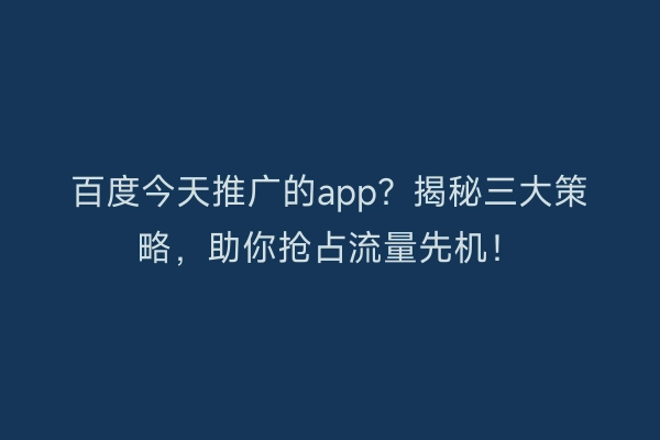 百度今天推广的app？揭秘三大策略，助你抢占流量先机！