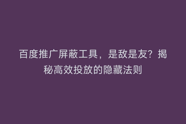 百度推广屏蔽工具,是敌是友?揭秘高效投放的隐藏法则