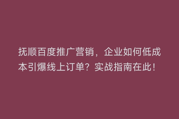 抚顺百度推广营销，企业如何低成本引爆线上订单？实战指南在此！