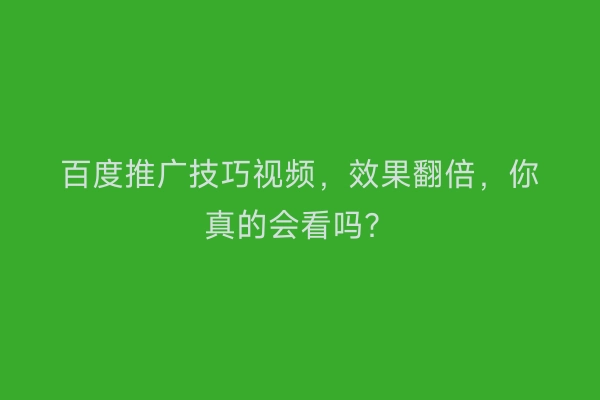 百度推广技巧视频，效果翻倍，你真的会看吗？