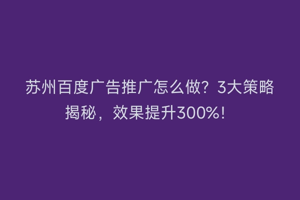 苏州百度广告推广怎么做？3大策略揭秘，效果提升300%！