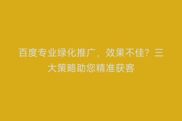 百度专业绿化推广，效果不佳？三大策略助您精准获客