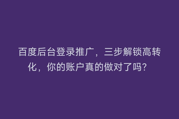 百度后台登录推广，三步解锁高转化，你的账户真的做对了吗？