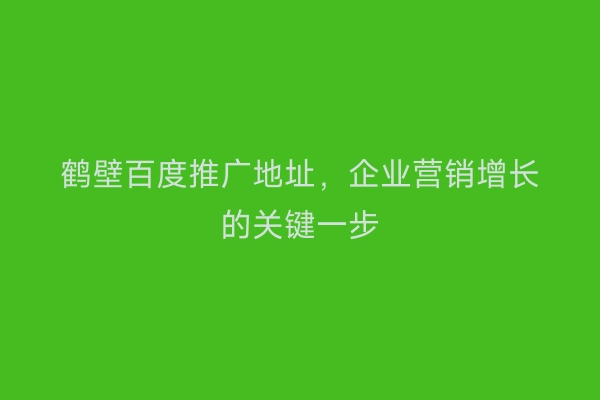 鹤壁百度推广地址，企业营销增长的关键一步