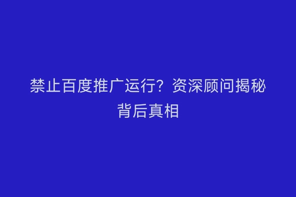 禁止百度推广运行？资深顾问揭秘背后真相