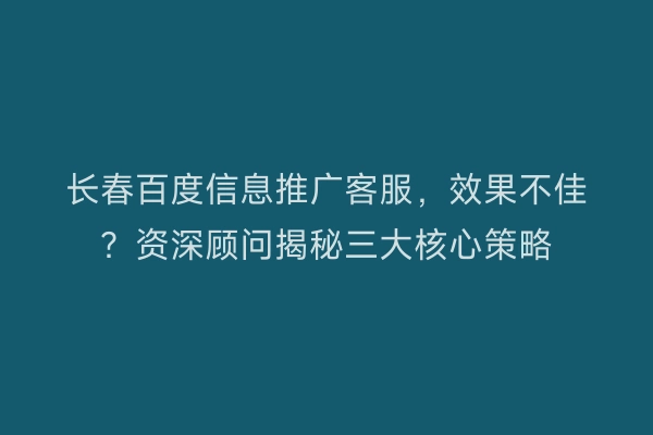 长春百度信息推广客服，效果不佳？资深顾问揭秘三大核心策略