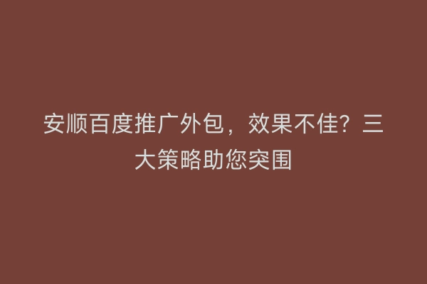 安顺百度推广外包，效果不佳？三大策略助您突围