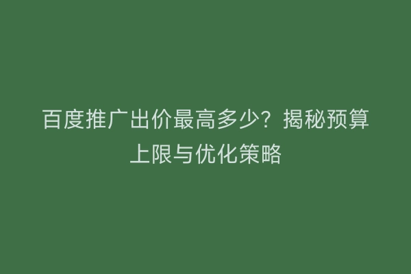 百度推广出价最高多少？揭秘预算上限与优化策略
