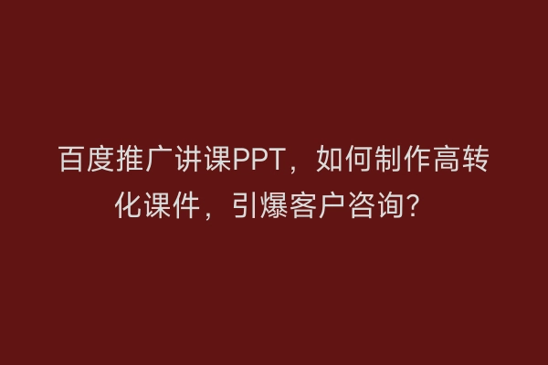 百度推广讲课PPT，如何制作高转化课件，引爆客户咨询？