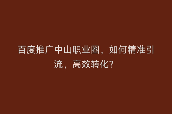 百度推广中山职业圈，如何精准引流，高效转化？