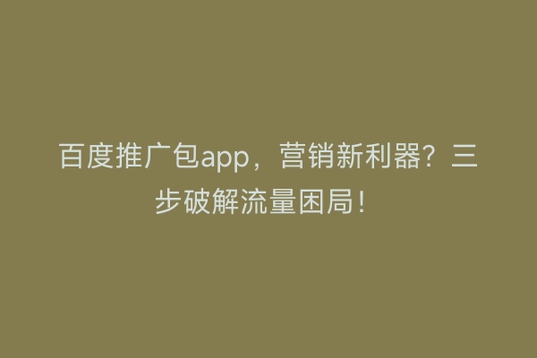 百度推广包app，营销新利器？三步破解流量困局！