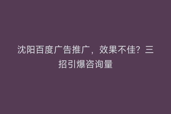 沈阳百度广告推广，效果不佳？三招引爆咨询量