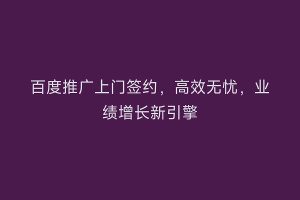 百度推广上门签约，高效无忧，业绩增长新引擎