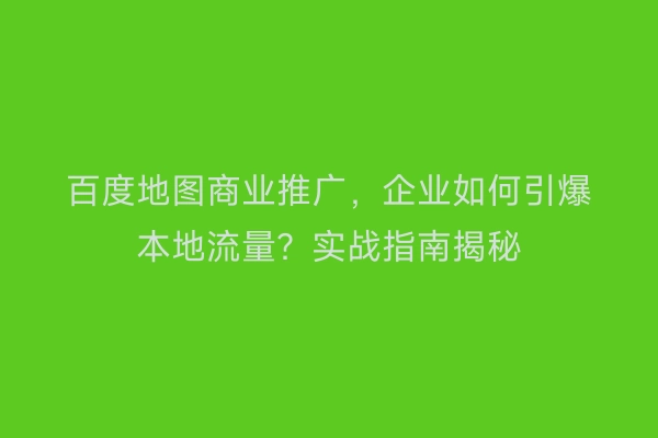 百度地图商业推广，企业如何引爆本地流量？实战指南揭秘