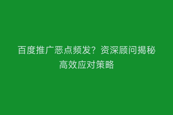 百度推广恶点频发？资深顾问揭秘高效应对策略