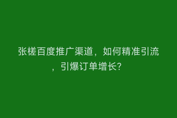 张槎百度推广渠道,如何精准引流,引爆订单增长?