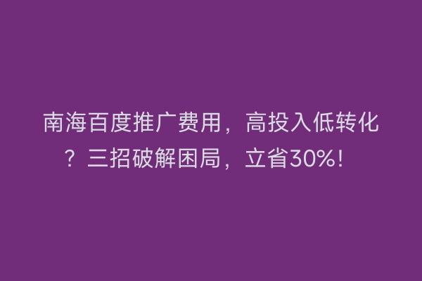 南海百度推广费用，高投入低转化？三招破解困局，立省30%！