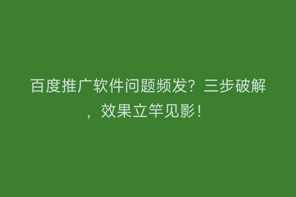 百度推广软件问题频发？三步破解，效果立竿见影！