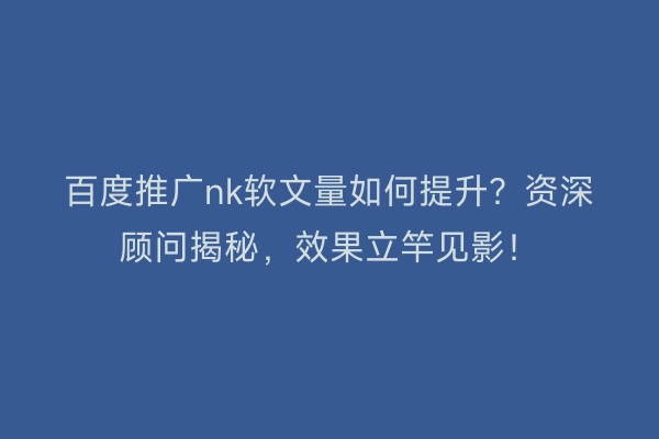 百度推广nk软文量如何提升？资深顾问揭秘，效果立竿见影！