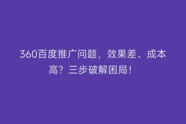 360百度推广问题，效果差、成本高？三步破解困局！