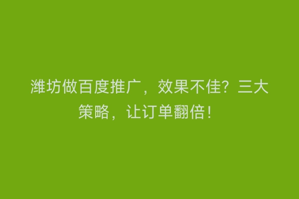 潍坊做百度推广，效果不佳？三大策略，让订单翻倍！
