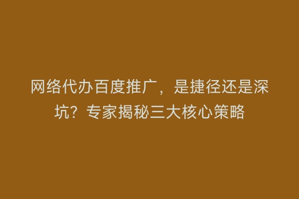 网络代办百度推广，是捷径还是深坑？专家揭秘三大核心策略
