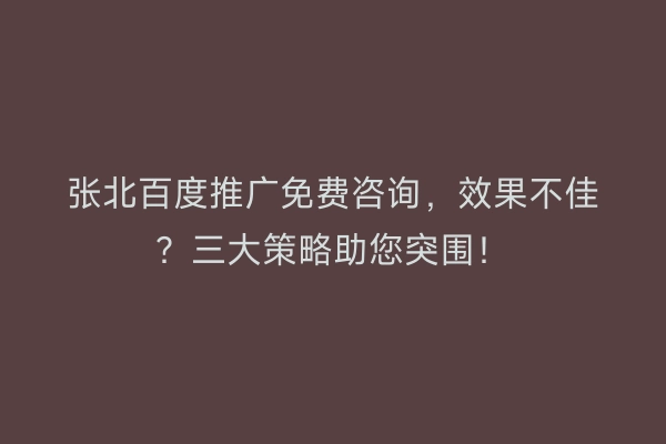 张北百度推广免费咨询，效果不佳？三大策略助您突围！