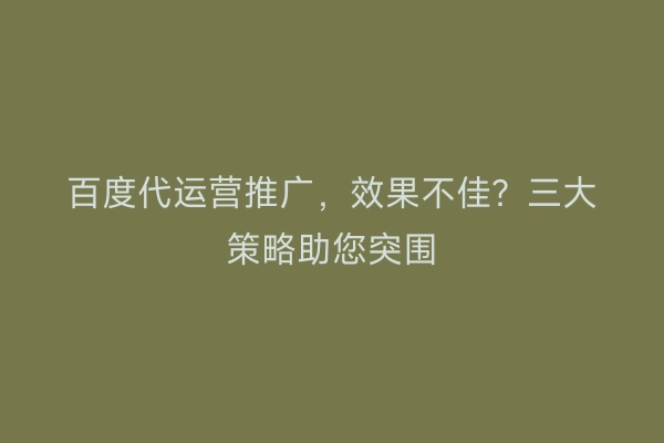 百度代运营推广，效果不佳？三大策略助您突围