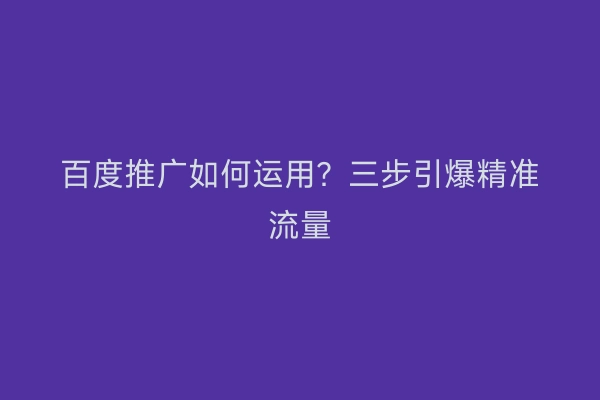 百度推广如何运用？三步引爆精准流量