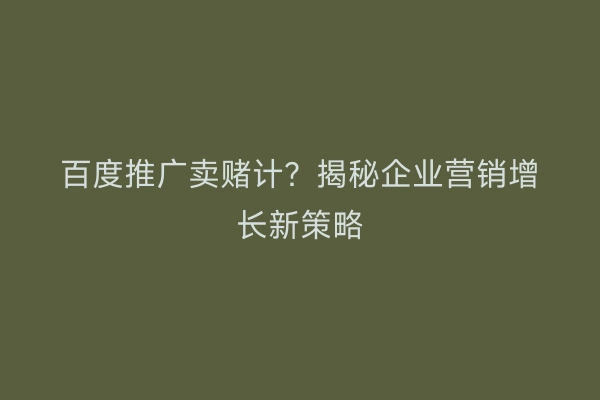 百度推广卖赌计？揭秘企业营销增长新策略