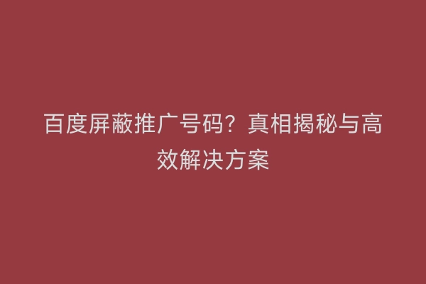 百度屏蔽推广号码？真相揭秘与高效解决方案