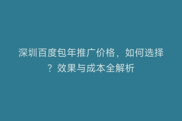 深圳百度包年推广价格，如何选择？效果与成本全解析
