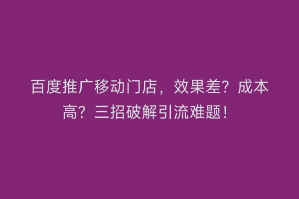百度推广移动门店，效果差？成本高？三招破解引流难题！