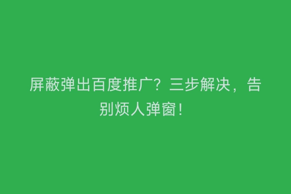 屏蔽弹出百度推广？三步解决，告别烦人弹窗！