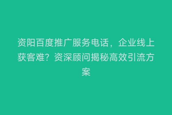 资阳百度推广服务电话，企业线上获客难？资深顾问揭秘高效引流方案
